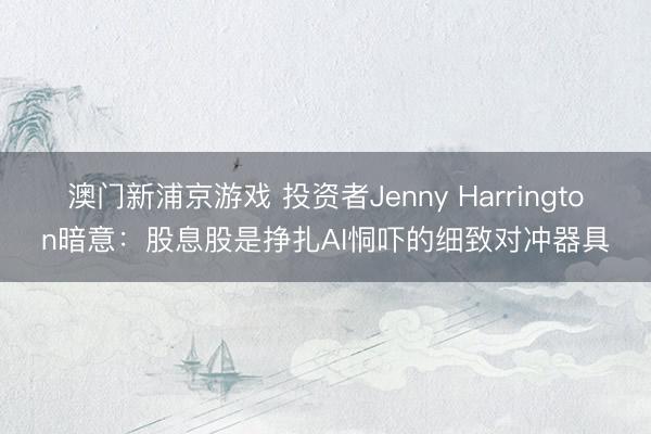 澳门新浦京游戏 投资者Jenny Harrington暗意：股息股是挣扎AI恫吓的细致对冲器具
