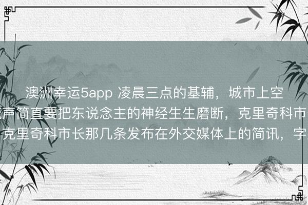 澳洲幸运5app 凌晨三点的基辅，城市上空的警报声和逆耳的电流声简直要把东说念主的神经生生磨断，克里奇科市长那几条发布在外交媒体上的简讯，字里行间全是那