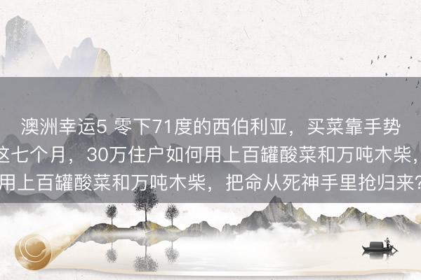 澳洲幸运5 零下71度的西伯利亚，买菜靠手势，上茅厕成死活抉择：这七个月，30万住户如何用上百罐酸菜和万吨木柴，把命从死神手里抢归来？