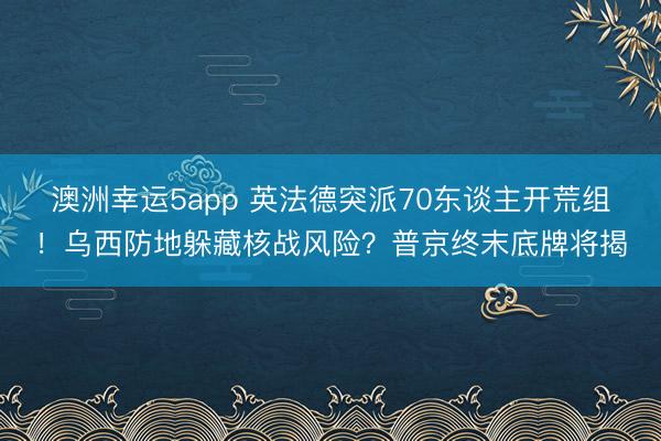 澳洲幸运5app 英法德突派70东谈主开荒组！乌西防地躲藏核战风险？普京终末底牌将揭
