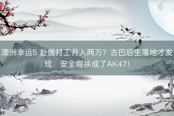澳洲幸运5 赴俄打工月入两万?古巴后生落地才发现:安全帽换成了AK47!