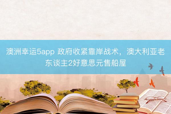 澳洲幸运5app 政府收紧靠岸战术，澳大利亚老东谈主2好意思元售船屋