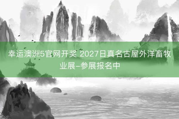 幸运澳洲5官网开奖 2027日真名古屋外洋畜牧业展-参展报名中