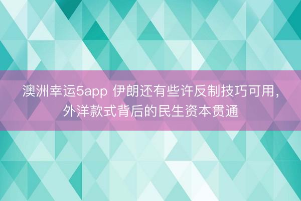 澳洲幸运5app 伊朗还有些许反制技巧可用,外洋款式背后的民生资本贯通