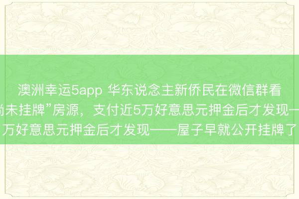 澳洲幸运5app 华东说念主新侨民在微信群看到“学区好、价钱低、尚未挂牌”房源，支付近5万好意思元押金后才发现——屋子早就公开挂牌了
