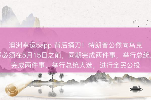 澳洲幸运5app 背后捅刀!特朗普公然向乌克兰下死令,要求乌军必须在5月15日之前,同期完成两件事,举行总统大选,进行全民公投