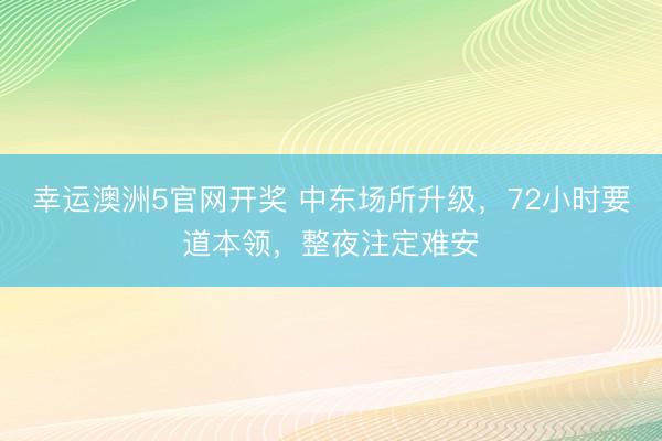 幸运澳洲5官网开奖 中东场所升级，72小时要道本领，整夜注定难安