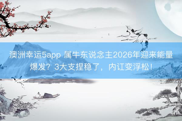 澳洲幸运5app 属牛东说念主2026年迎来能量爆发?3大支捏稳了,内讧变浮松!