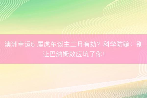 澳洲幸运5 属虎东谈主二月有劫？科学防骗：别让巴纳姆效应坑了你！