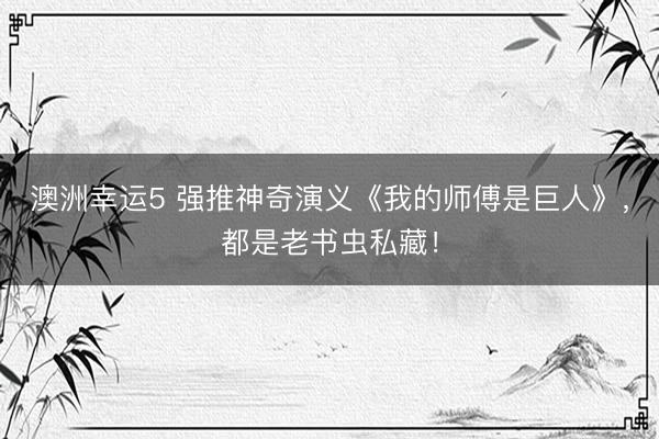 澳洲幸运5 强推神奇演义《我的师傅是巨人》，都是老书虫私藏！