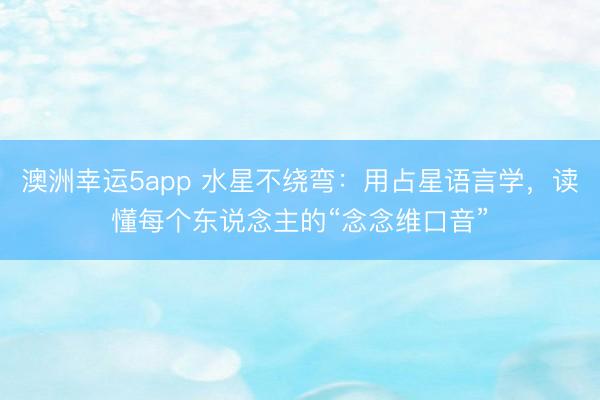 澳洲幸运5app 水星不绕弯:用占星语言学,读懂每个东说念主的“念念维口音”
