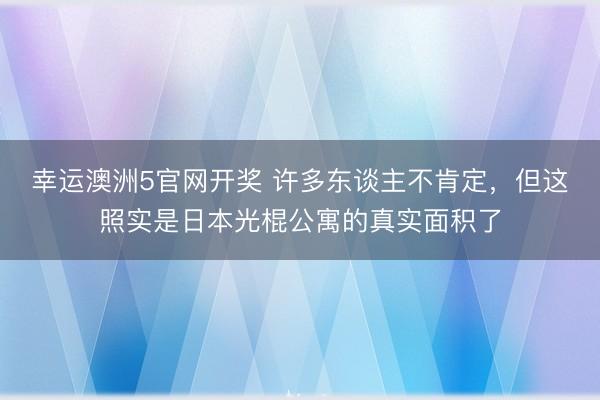 幸运澳洲5官网开奖 许多东谈主不肯定,但这照实是日本光棍公寓的真实面积了