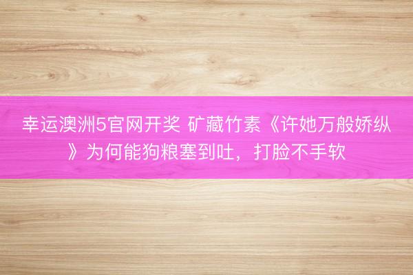 幸运澳洲5官网开奖 矿藏竹素《许她万般娇纵》为何能狗粮塞到吐，打脸不手软