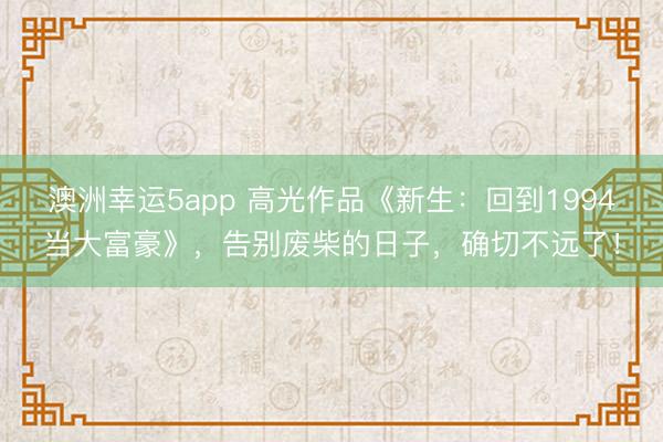 澳洲幸运5app 高光作品《新生:回到1994当大富豪》,告别废柴的日子,确切不远了!