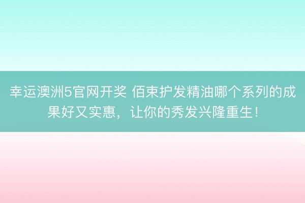 幸运澳洲5官网开奖 佰束护发精油哪个系列的成果好又实惠,让你的秀发兴隆重生!