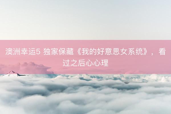 澳洲幸运5 独家保藏《我的好意思女系统》，看过之后心心理