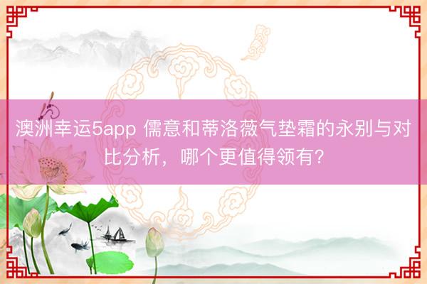 澳洲幸运5app 儒意和蒂洛薇气垫霜的永别与对比分析，哪个更值得领有？