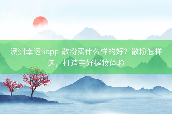 澳洲幸运5app 散粉买什么样的好？散粉怎样选，打造完好握妆体验