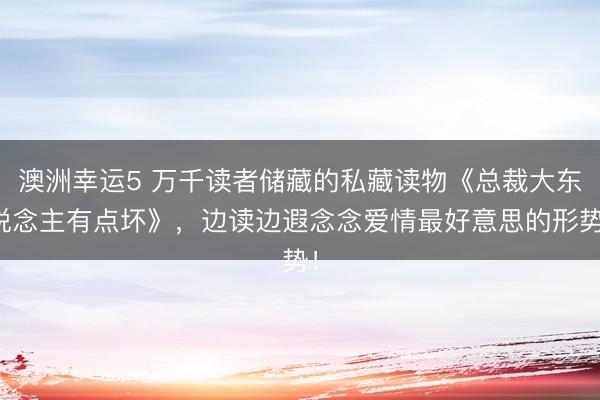 澳洲幸运5 万千读者储藏的私藏读物《总裁大东说念主有点坏》，边读边遐念念爱情最好意思的形势！