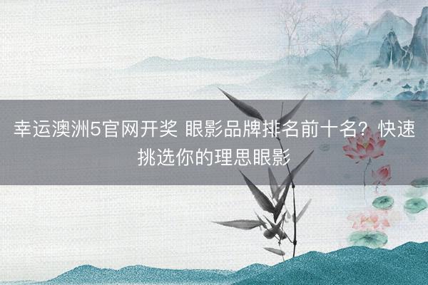 幸运澳洲5官网开奖 眼影品牌排名前十名?快速挑选你的理思眼影