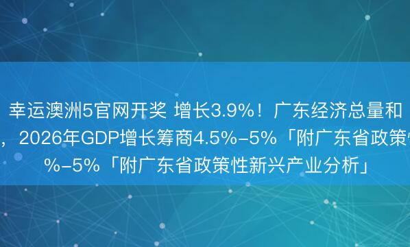 幸运澳洲5官网开奖 增长3.9%！广东经济总量和谐37年世界第一，2026年GDP增长筹商4.5%-5%「附广东省政策性新兴产业分析」