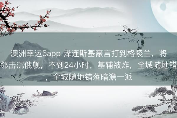 澳洲幸运5app 泽连斯基豪言打到格陵兰，将在格陵兰隔邻击沉俄舰，不到24小时，基辅被炸，全城随地错落暗澹一派