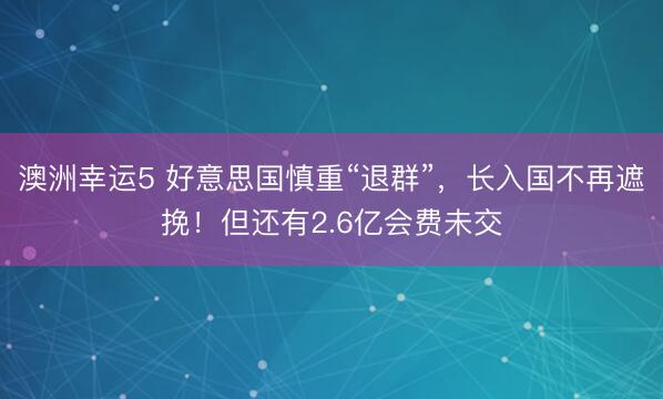 澳洲幸运5 好意思国慎重“退群”,长入国不再遮挽!但还有2.6亿会费未交