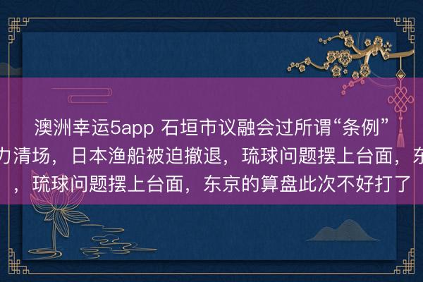 澳洲幸运5app 石垣市议融会过所谓“条例”念念搞事，中方启动强力清场，日本渔船被迫撤退，琉球问题摆上台面，东京的算盘此次不好打了