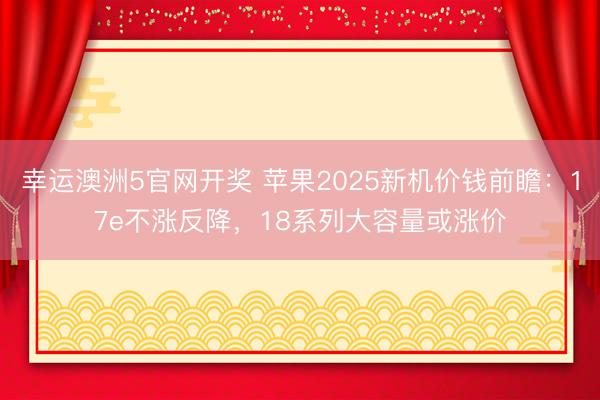 幸运澳洲5官网开奖 苹果2025新机价钱前瞻:17e不涨反降,18系列大容量或涨价