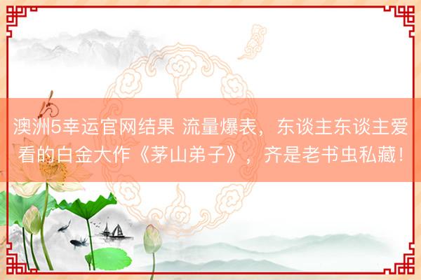 澳洲5幸运官网结果 流量爆表，东谈主东谈主爱看的白金大作《茅山弟子》，齐是老书虫私藏！