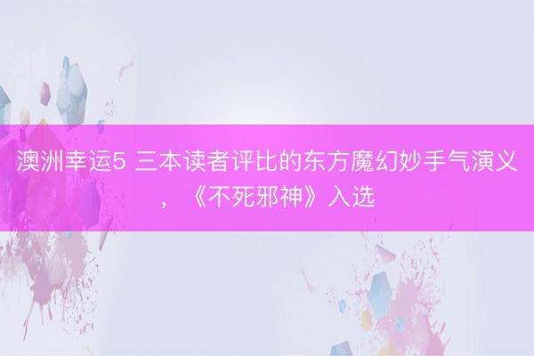 澳洲幸运5 三本读者评比的东方魔幻妙手气演义，《不死邪神》入选
