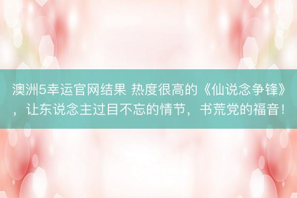 澳洲5幸运官网结果 热度很高的《仙说念争锋》，让东说念主过目不忘的情节，书荒党的福音！