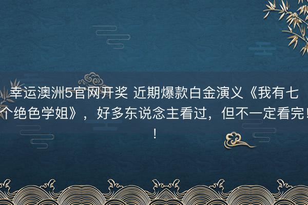 幸运澳洲5官网开奖 近期爆款白金演义《我有七个绝色学姐》,好多东说念主看过,但不一定看完!
