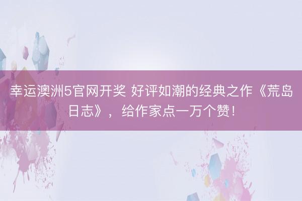 幸运澳洲5官网开奖 好评如潮的经典之作《荒岛日志》，给作家点一万个赞！