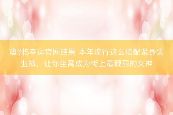 澳洲5幸运官网结果 本年流行这么搭配紧身失业裤，让你坐窝成为街上最靓丽的女神