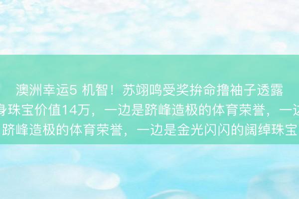 澳洲幸运5 机智！苏翊鸣受奖拚命撸袖子透露带领卡地亚金表，全身珠宝价值14万，一边是跻峰造极的体育荣誉，一边是金光闪闪的阔绰珠宝