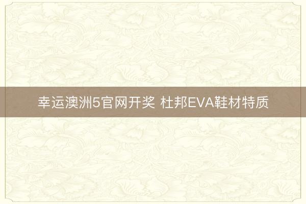 幸运澳洲5官网开奖 杜邦EVA鞋材特质