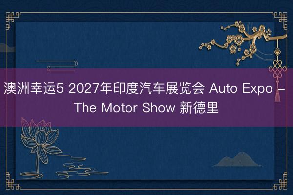 澳洲幸运5 2027年印度汽车展览会 Auto Expo - The Motor Show 新德里