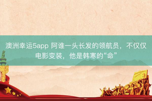 澳洲幸运5app 阿谁一头长发的领航员，不仅仅电影变装，他是韩寒的“命”