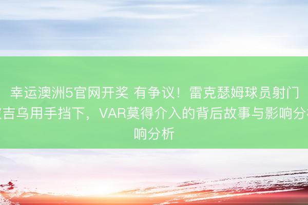 幸运澳洲5官网开奖 有争议！雷克瑟姆球员射门被吉乌用手挡下，VAR莫得介入的背后故事与影响分析