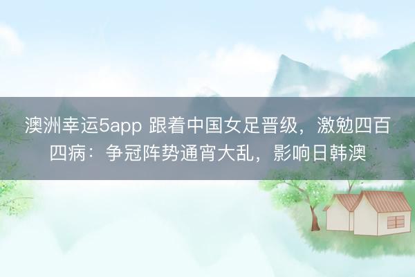 澳洲幸运5app 跟着中国女足晋级，激勉四百四病：争冠阵势通宵大乱，影响日韩澳