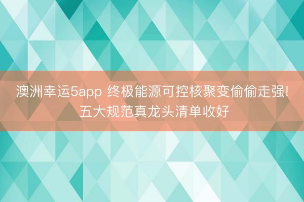 澳洲幸运5app 终极能源可控核聚变偷偷走强! 五大规范真龙头清单收好